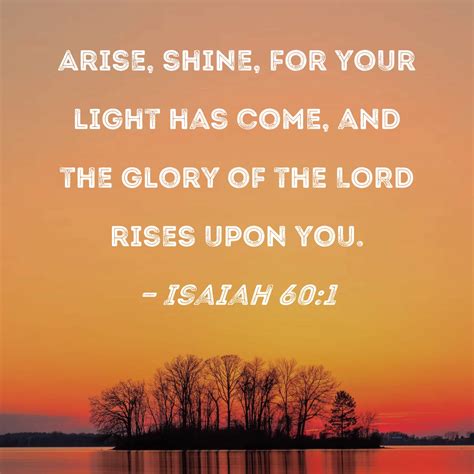 Isaiah 60:1 Arise, shine, for your light has come, and the glory of the LORD rises upon you.