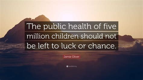 Jamie Oliver Quote: “The public health of five million children should not be left to luck or ...