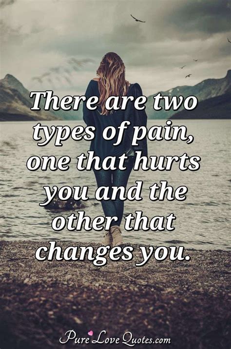 There are two types of pain, one that hurts you and the other that changes you. | PureLoveQuotes