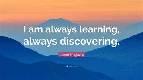 Isamu Noguchi Quote: “I am always learning, always discovering.”