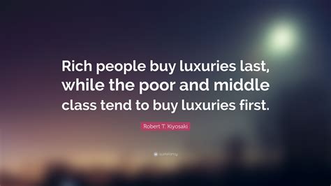 Robert T. Kiyosaki Quote: “Rich people buy luxuries last, while the poor and middle class tend ...