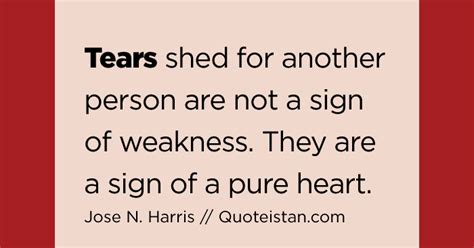 #Tears shed for another person are not a sign of weakness. They are a sign of a pure heart.