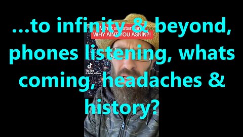 …to infinity & beyond, phones listening, whats coming, headaches & history?