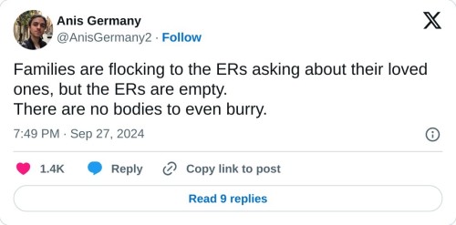 Families are flocking to the ERs asking about their loved ones, but the ERs are empty. There are no bodies to even burry.  — Anis Germany (@AnisGermany2) September 27, 2024