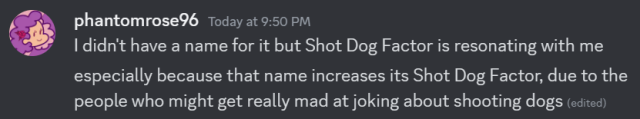 a discord post from phantomrose96 that reads "I didn\'t have a name for it but Shot Dog Factor is resonating with me. especially because that name increases its Shot Dog Factor, due to the people who might get really mad at joking about shooting dogs "