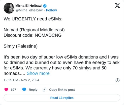 We URGENTLY need eSIMs:  Nomad (Regional Middle east)  Discount code: NOMADCNG  Simly (Palestine)  It's been two day of super low eSIMs donations and I was so drained and burned out to even have the energy to ask for eSIMs. We currently have only 70 simlys and 50 nomads.…  — Mirna El Helbawi (@Mirna_elhelbawi) November 2, 2024