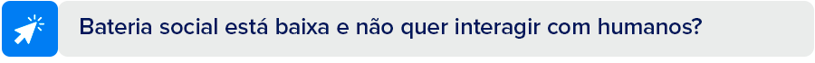 Bateria social está baixa e não quer interagir com humanos? 