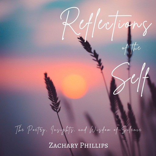 Reflections of the Self: The Poetry, Insights, and Wisdom of Silence, Zachary Phillips