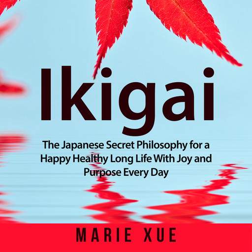 Ikigai: The Japanese Secret Philosophy for a Happy Healthy Long Life With Joy and Purpose Every Day, Marie Xue