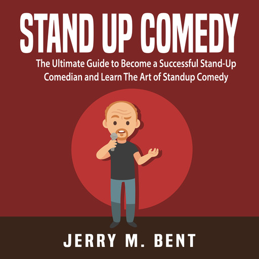 Stand Up Comedy: The Ultimate Guide to Become a Successful Stand-Up Comedian and Learn The Art of Standup Comedy, Jerry M. Bent