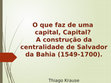 Research paper thumbnail of O que faz de uma capital, Capital? A construção da centralidade de Salvador da Bahia (1549-1700)