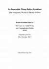 Research paper thumbnail of Six Impossible Things Before Breakfast: The Imaginary World of Media Studies Research Seminar paper to The Centre for Global Media and Communication Studies SOAS Originally given on Six Impossible Things before Breakfast Slide