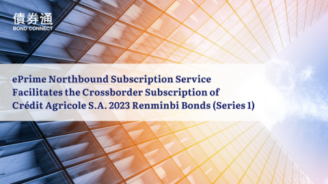 ePrime Northbound Subscription Service Facilitates the Crossborder Subscription of Crédit Agricole S.A. 2023 Renminbi Bonds (Series 1)