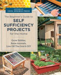 Icon image Beginner's Guide to Self Sufficiency Projects for the Home: Grow Edibles, Raise Animals, Live Off The Grid & DIY