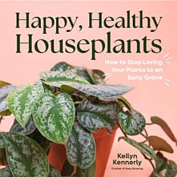 Icon image Happy, Healthy Houseplants: How to Stop Loving Your Plants to an Early Grave