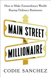 Icon image Main Street Millionaire: How to Make Extraordinary Wealth Buying Ordinary Businesses