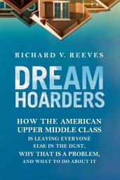 Icon image Dream Hoarders: How the American Upper Middle Class Is Leaving Everyone Else in the Dust, Why That Is a Problem, and What to Do About It