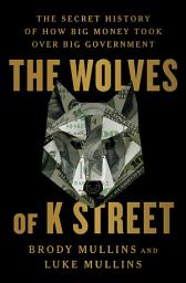 Icon image The Wolves of K Street: The Secret History of How Big Money Took Over Big Government