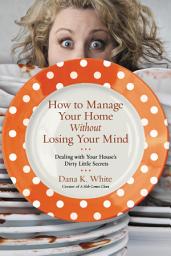 Icon image How to Manage Your Home Without Losing Your Mind: Dealing with Your House's Dirty Little Secrets