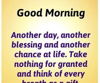 Good Morning. Another day, another blessing and another chance at life. Take nothing for granted and think of every breath as a gift.