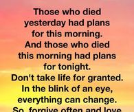 Don't take life for granted. In the blink of an eye, everything can change.