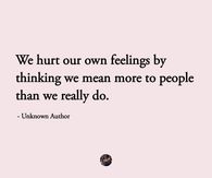 We hurt our own feelings by thinking we mean more to people than we really do.