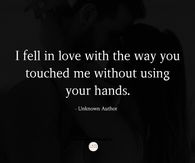 I fell in love with the way you touched me without using your hands.