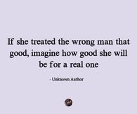 If she treated the wrong man that good, imagine how good she will be for a real one.