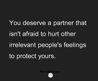 You deserve a partner that isn't afriad to hurt other irrelevant people's feelings to protect yours.