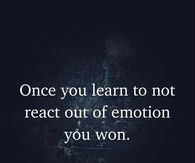 Once you learn to not react out of emotion, you won.