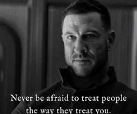 Never be afraid to treat people the way they treat you.