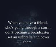 When you have a friend, who's going through a storm, don't become a broadcaster. Get an umbrella and cover them.