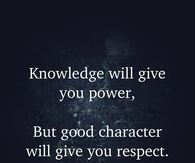 Knowledge will give you power but good character will give you respect