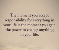 The moment you accept responsibility for everything in your life is the moment you gain the power to change anything in your life.