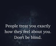 People treat you exactly how they feel about you. Don't be blind.