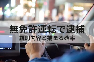 無免許運転で逮捕されるとどうなる？罰則・罰金・点数や捕まる確率は？