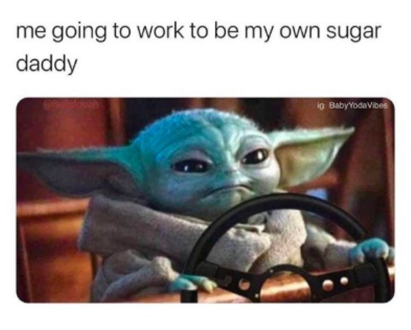 work memes -  baby yoda sugar daddy meme - me going to work to be my own sugar daddy ig Baby Yoda Vibes