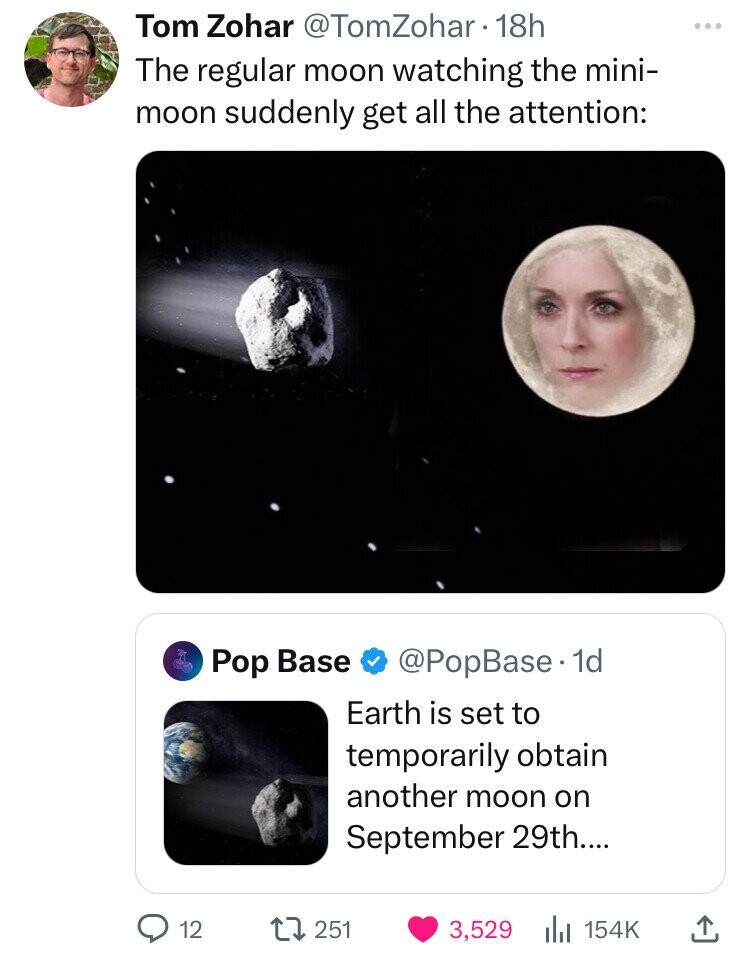 screenshot - Tom Zohar 18h The regular moon watching the mini moon suddenly get all the attention Pop Base . 1d Earth is set to temporarily obtain another moon on September 29th.... 12 251 3,