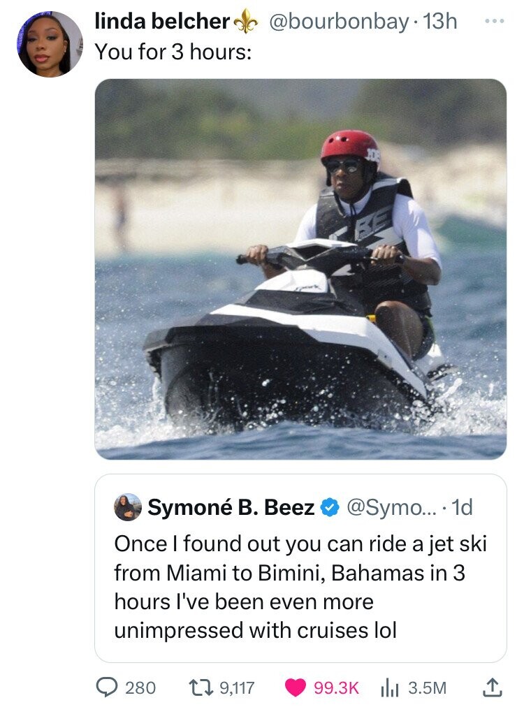 photo caption - linda belcher You for 3 hours . 13h Symon B. Beez .... 1d Once I found out you can ride a jet ski from Miami to Bimini, Bahamas in 3 hours I've been even more unimpressed with cruises lol 280 9,117 3.5M