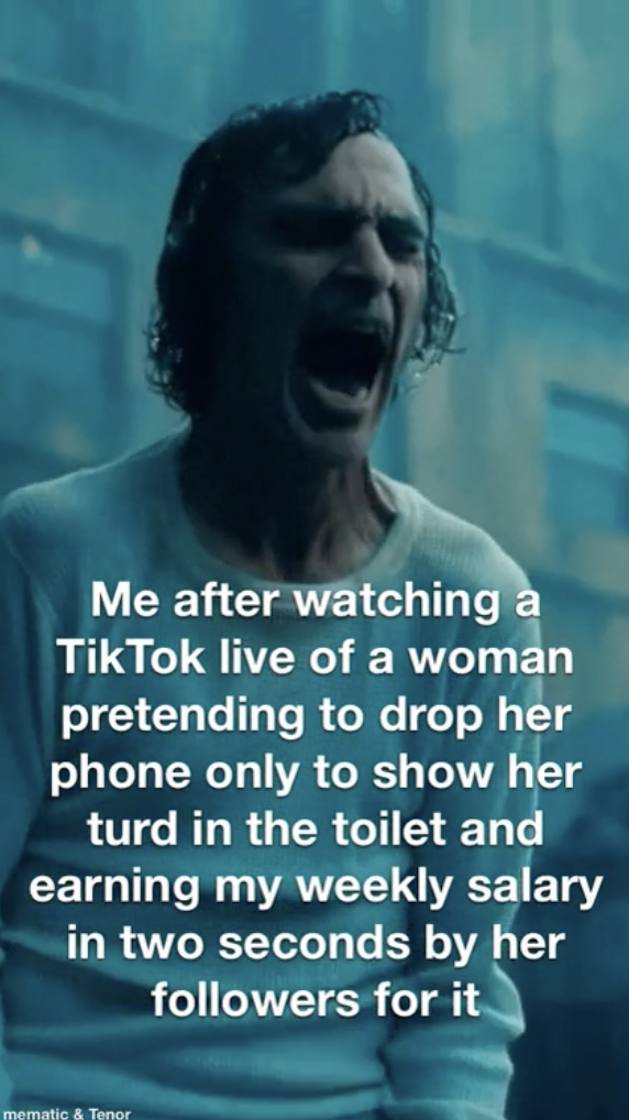 poster - Me after watching a Tik Tok live of a woman pretending to drop her phone only to show her turd in the toilet and earning my weekly salary in two seconds by her ers for it mematic & Tenor