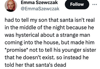 <p dir="ltr">The holidays may be over but winter break isn't. Parents everywhere are having to deal with their kids for more hours in the day than usual. To help soothe the pain for all you tired parents, we’ve gathered some of the funniest holiday parenting tweets for you to enjoy.</p><p data-empty="true"><br></p><p dir="ltr">Throughout the past few weeks, parents have been keeping up the Santa fantasy for their children. Except one Twitter user had to break the news about Santa to their kid so he’d calm down from his anxiety about a strange man breaking into their home. Another Twitter user’s son has been trying to trick Santa for the last week by not writing down his wishlist and just whispering what he wanted in an empty room. In this round-up, there are toxic sibling gifts, spaghetti breakfasts, and a defund paw patrol bumper sticker all waiting for you to laugh at.</p><p data-empty="true"><br></p><p dir="ltr">Scroll down and also ponder the psychological and emotional damage from the “I got your nose” game.&nbsp;</p>