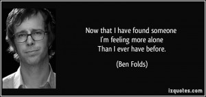 Now that I have found someone I'm feeling more alone Than I ever have ...