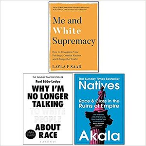 Me and White Supremacy/ Why I'm No Longer Talking to White People About Race / Natives Race and Class in the Ruins of Empire by Reni Eddo-Lodge, Akala, Layla F. Saad