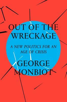 Out of the Wreckage: A New Politics for an Age of Crisis by George Monbiot