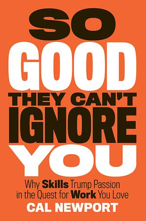 So Good They Can't Ignore You: Why Skills Trump Passion in the Quest for Work You Love by Cal Newport