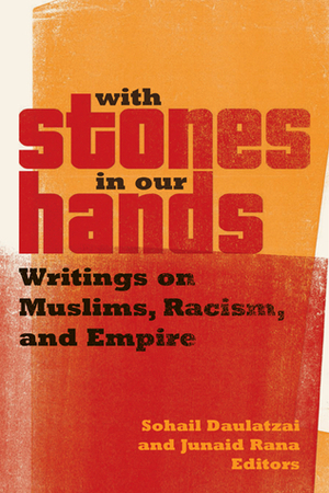 With Stones in Our Hands: Writings on Muslims, Racism, and Empire by Junaid Rana, Sohail Daulatzai