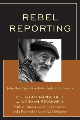 Rebel Reporting: John Ross Speaks to Independent Journalists by Amy Goodman, Robert W. McChesney, Norman Stockwell, Cristalyne Bell