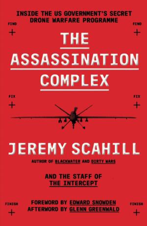 The Assassination Complex: Inside the US government's secret drone warfare programme by Glenn Greenwald, Jeremy Scahill, Edward Snowden