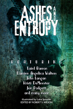 Ashes and Entropy by Autumn Christian, Kristi DeMeester, Greg Sisco, Lynne Jamneck, Matthew M. Bartlett, Tim Waggoner, Paul Michael Anderson, Erinn L. Kemper, Max Booth III, Lisa Mannetti, John Langan, Nadia Bulkin, Laird Barron, Damien Angelica Walters, Robert S. Wilson, Jessica McHugh, Jayaprakash Satyamurthy, Lucy A. Snyder, Nate Southard, Luke Spooner, Jon Padgett