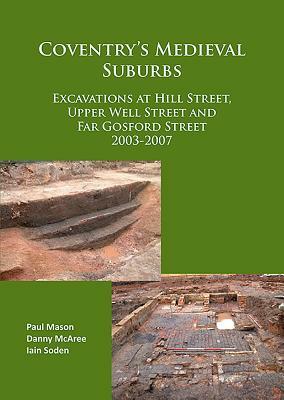 Coventry's Medieval Suburbs: Excavations at Hill Street, Upper Well Street and Far Gosford Street 2003-2007 by Iain Soden, Danny McAree, Paul Mason